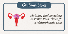 The Roadmap Series III: Mapping Endometriosis and Pelvic Pain Through a Naturopathic Lens